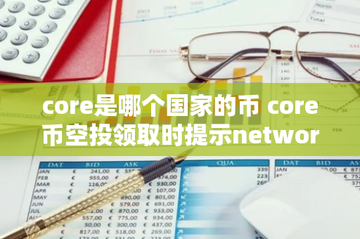 core是哪个国家的币 core币空投领取时提示network mismatch？
