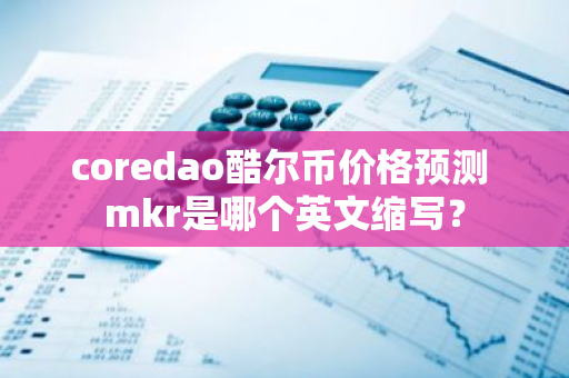 coredao酷尔币价格预测 mkr是哪个英文缩写？