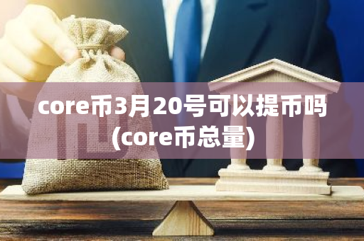 core币3月20号可以提币吗(core币总量)