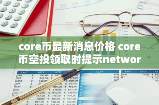 core币最新消息价格 core币空投领取时提示network mismatch？