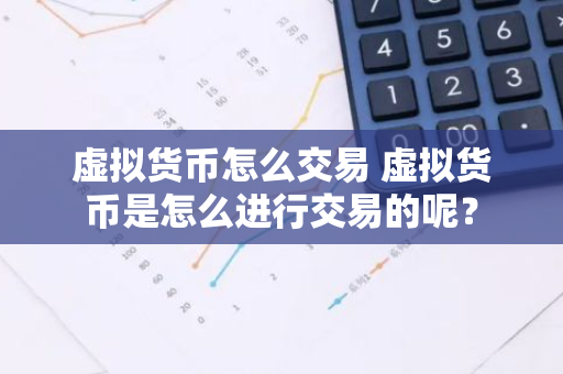 虚拟货币怎么交易 虚拟货币是怎么进行交易的呢？