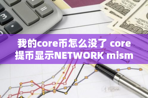 我的core币怎么没了 core提币显示NETWORK mismacth是什么情况？