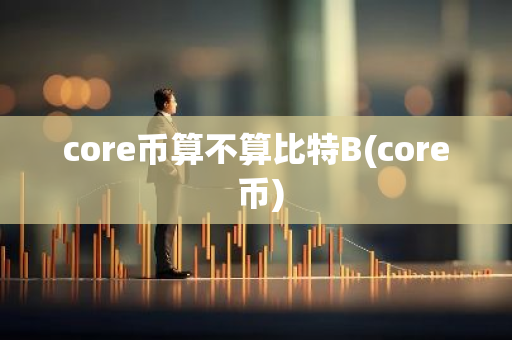 core币算不算比特B(core 币)