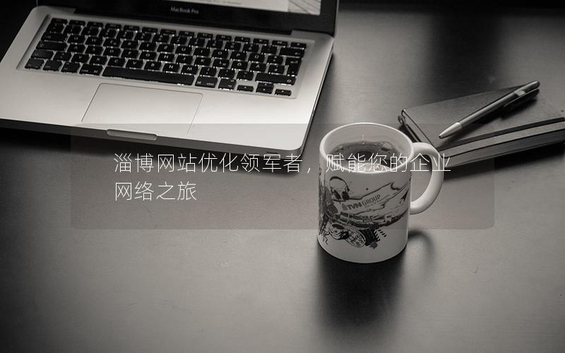 淄博网站优化领军者，赋能您的企业网络之旅