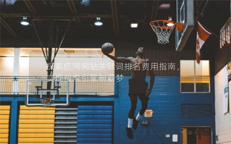 探索红河网站关键词排名费用指南，实现搜索引擎制霸梦