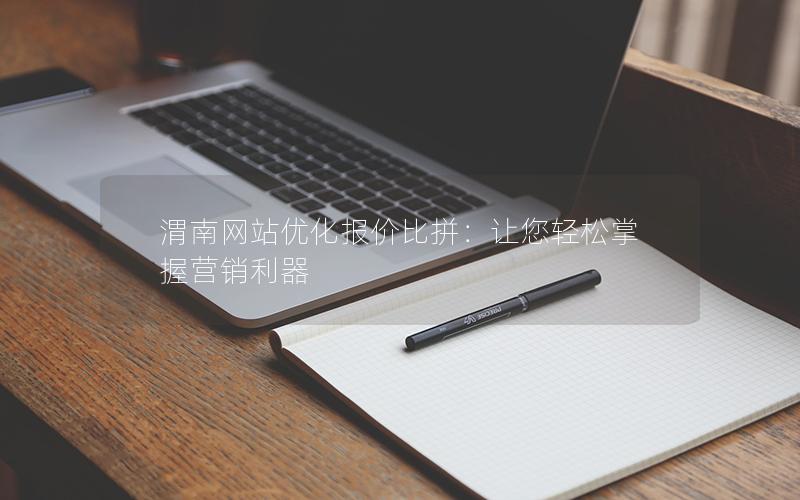 渭南网站优化报价比拼：让您轻松掌握营销利器