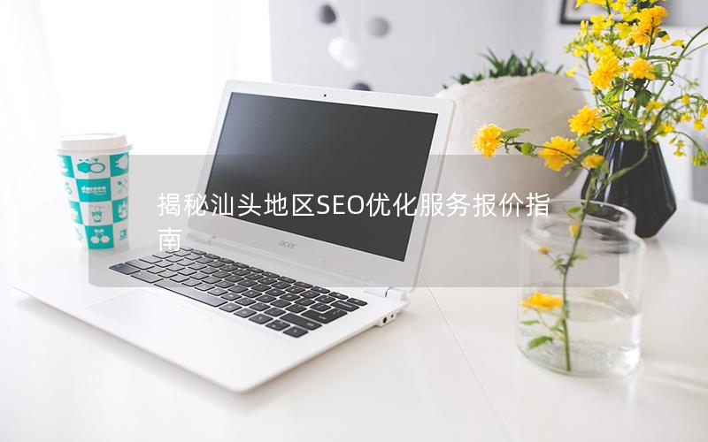 揭秘汕头地区SEO优化服务报价指南