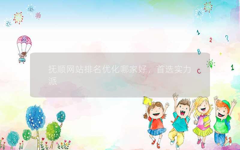 抚顺网站排名优化哪家好，首选实力派