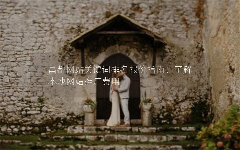 昌都网站关键词排名报价指南：了解本地网站推广费用