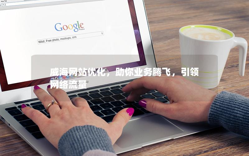 威海网站优化，助你业务腾飞，引领网络流量