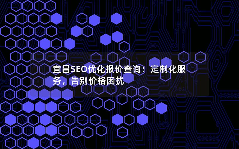 宜昌SEO优化报价查询：定制化服务，告别价格困扰