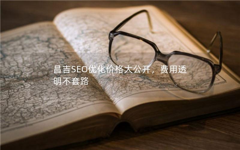 昌吉SEO优化价格大公开，费用透明不套路