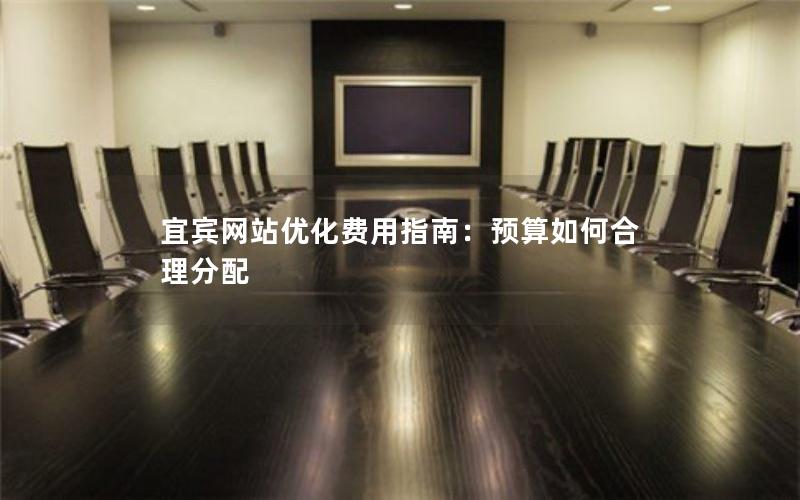 宜宾网站优化费用指南：预算如何合理分配