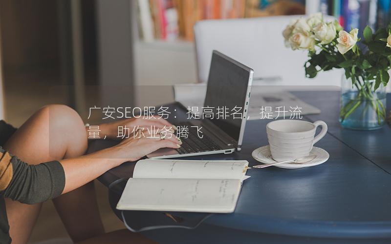 广安SEO服务：提高排名，提升流量，助你业务腾飞