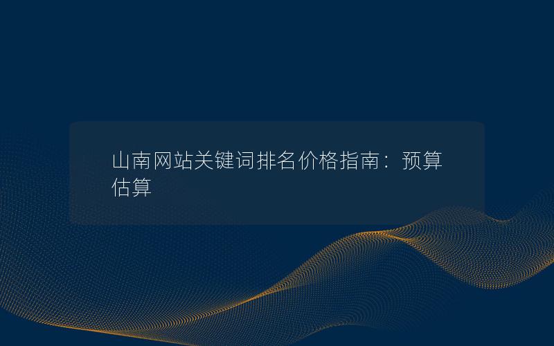 山南网站关键词排名价格指南：预算估算