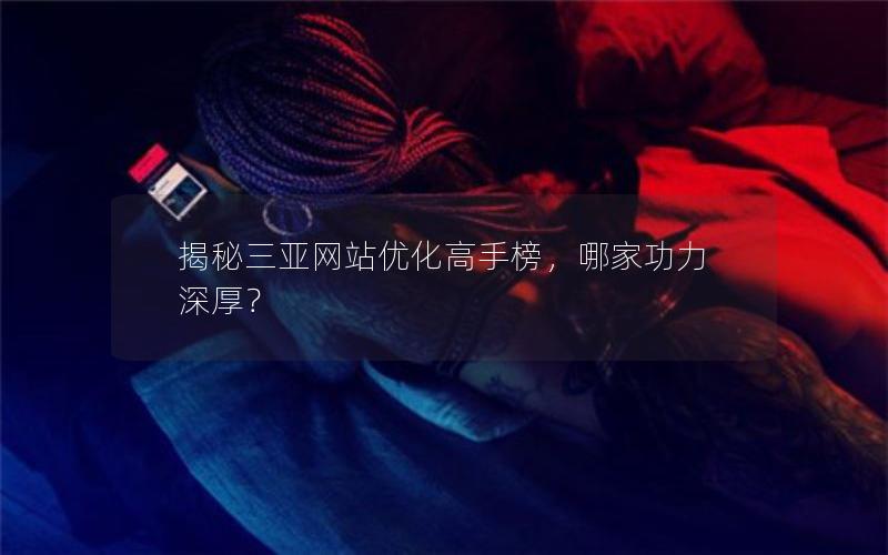 揭秘三亚网站优化高手榜，哪家功力深厚？
