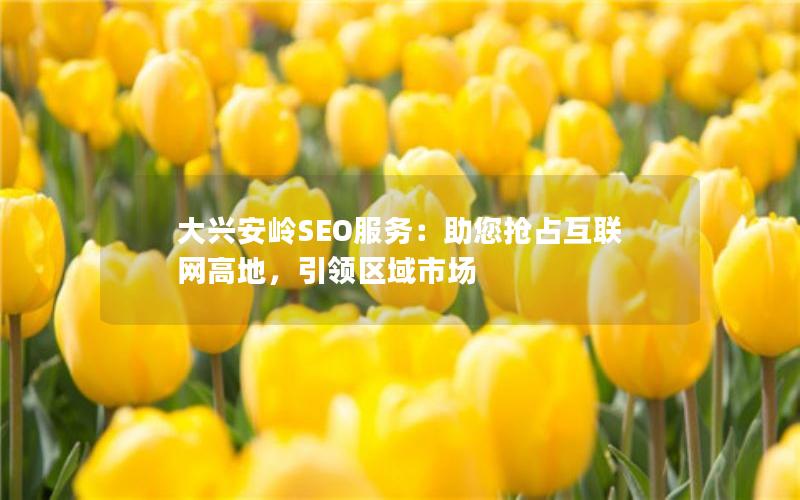 大兴安岭SEO服务：助您抢占互联网高地，引领区域市场