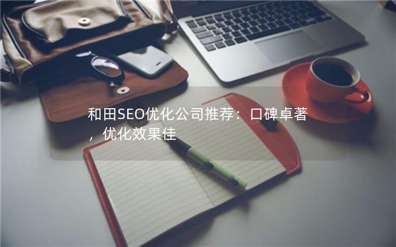 和田SEO优化公司推荐：口碑卓著，优化效果佳