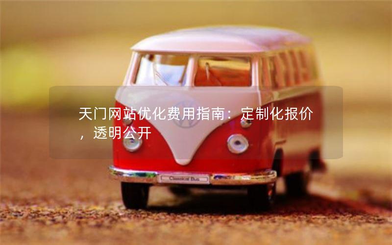 天门网站优化费用指南：定制化报价，透明公开