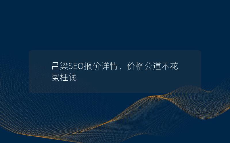 吕梁SEO报价详情，价格公道不花冤枉钱