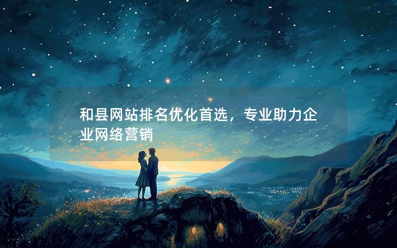 和县网站排名优化首选，专业助力企业网络营销