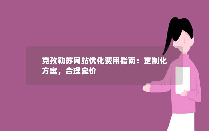 克孜勒苏网站优化费用指南：定制化方案，合理定价