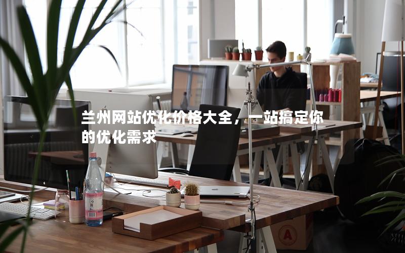 兰州网站优化价格大全，一站搞定你的优化需求