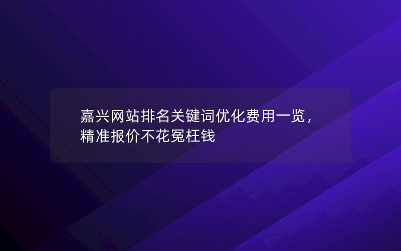 嘉兴网站排名关键词优化费用一览，精准报价不花冤枉钱