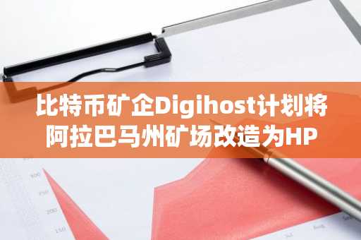 比特币矿企Digihost计划将阿拉巴马州矿场改造为HPC和AI数据中心