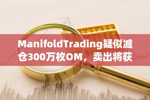 ManifoldTrading疑似减仓300万枚OM，卖出将获利2270万美元