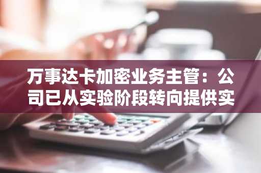 万事达卡加密业务主管：公司已从实验阶段转向提供实际加密解决方案