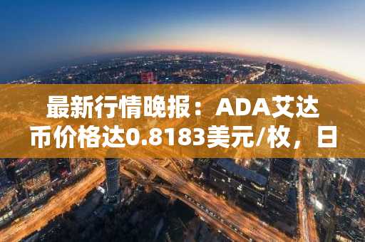 最新行情晚报：ADA艾达币价格达0.8183美元/枚，日内涨幅3.50%