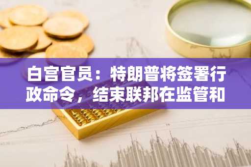 白宫官员：特朗普将签署行政命令，结束联邦在监管和执法方面的过度干预
