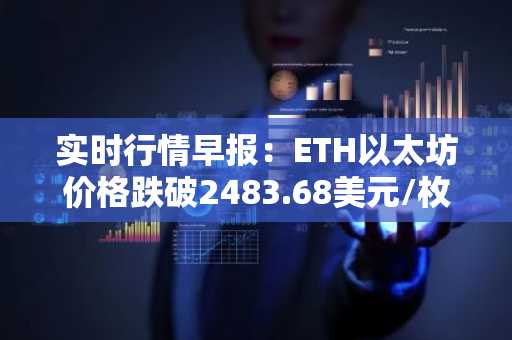 实时行情早报：ETH以太坊价格跌破2483.68美元/枚，日内跌-1.01%