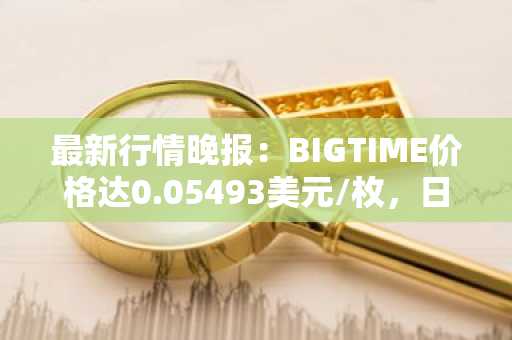 最新行情晚报：BIGTIME价格达0.05493美元/枚，日内跌幅-3.12%