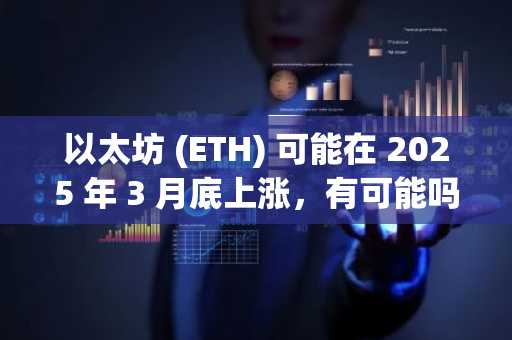 以太坊 (ETH) 可能在 2025 年 3 月底上涨，有可能吗？