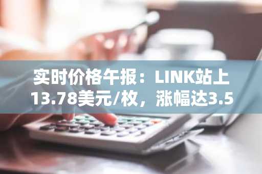 实时价格午报：LINK站上13.78美元/枚，涨幅达3.53%