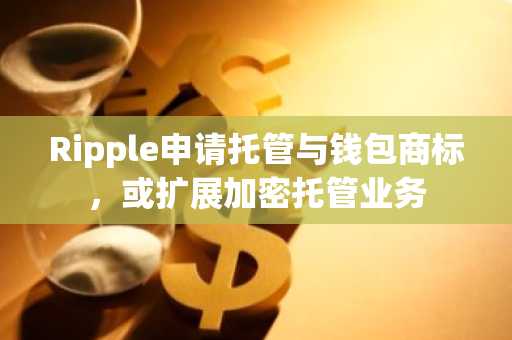 Ripple申请托管与钱包商标，或扩展加密托管业务