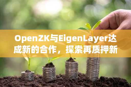 OpenZK与EigenLayer达成新的合作，探索再质押新应用