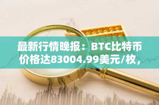 最新行情晚报：BTC比特币价格达83004.99美元/枚，日内跌幅-1.01%