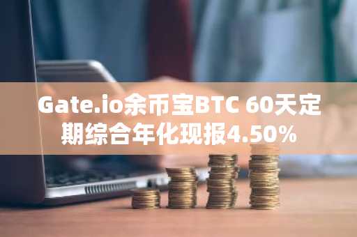 Gate.io余币宝BTC 60天定期综合年化现报4.50%