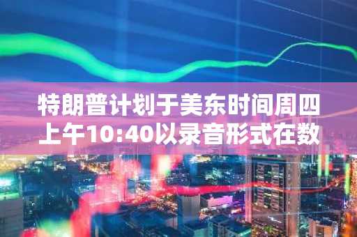 特朗普计划于美东时间周四上午10:40以录音形式在数字资产峰会发表演讲