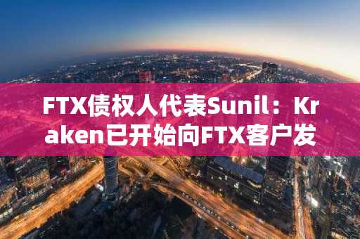 FTX债权人代表Sunil：Kraken已开始向FTX客户发送邮件