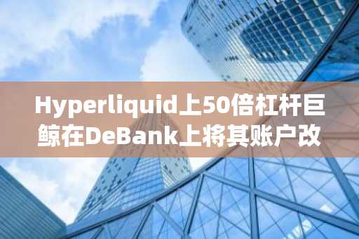 Hyperliquid上50倍杠杆巨鲸在DeBank上将其账户改名为MELANIA并认证官方X账号