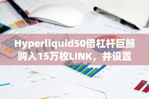 Hyperliquid50倍杠杆巨鲸购入15万枚LINK，并设置了500万美元价格在14.05的限价买单