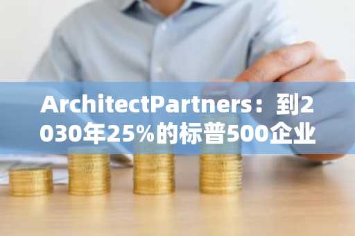 ArchitectPartners：到2030年25%的标普500企业资产负债表或将包含比特币