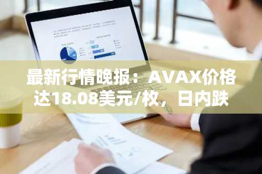 最新行情晚报：AVAX价格达18.08美元/枚，日内跌幅-3.52%