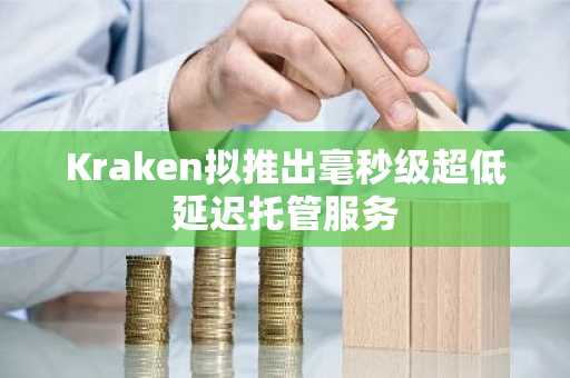 Kraken拟推出毫秒级超低延迟托管服务
