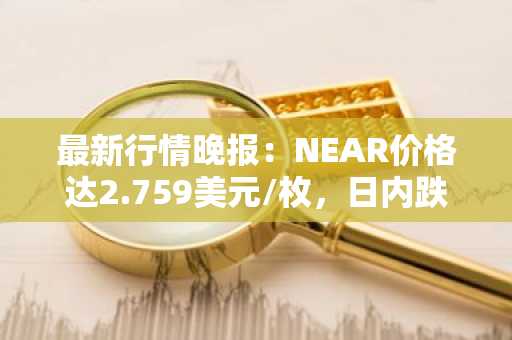 最新行情晚报：NEAR价格达2.759美元/枚，日内跌幅-3.02%
