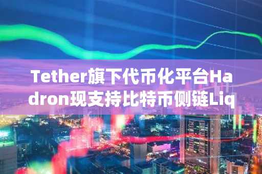 Tether旗下代币化平台Hadron现支持比特币侧链Liquid